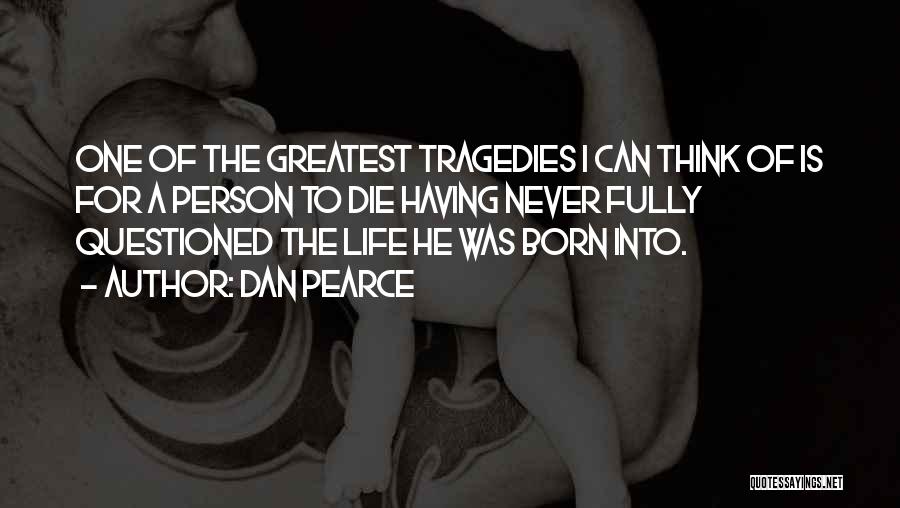 Dan Pearce Quotes: One Of The Greatest Tragedies I Can Think Of Is For A Person To Die Having Never Fully Questioned The