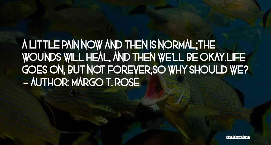 Margo T. Rose Quotes: A Little Pain Now And Then Is Normal;the Wounds Will Heal, And Then We'll Be Okay.life Goes On, But Not