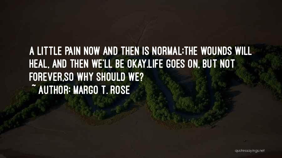 Margo T. Rose Quotes: A Little Pain Now And Then Is Normal;the Wounds Will Heal, And Then We'll Be Okay.life Goes On, But Not