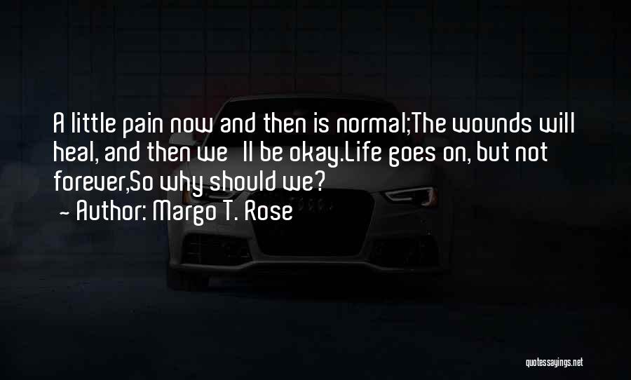 Margo T. Rose Quotes: A Little Pain Now And Then Is Normal;the Wounds Will Heal, And Then We'll Be Okay.life Goes On, But Not