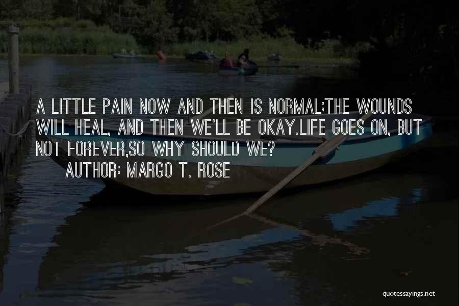 Margo T. Rose Quotes: A Little Pain Now And Then Is Normal;the Wounds Will Heal, And Then We'll Be Okay.life Goes On, But Not