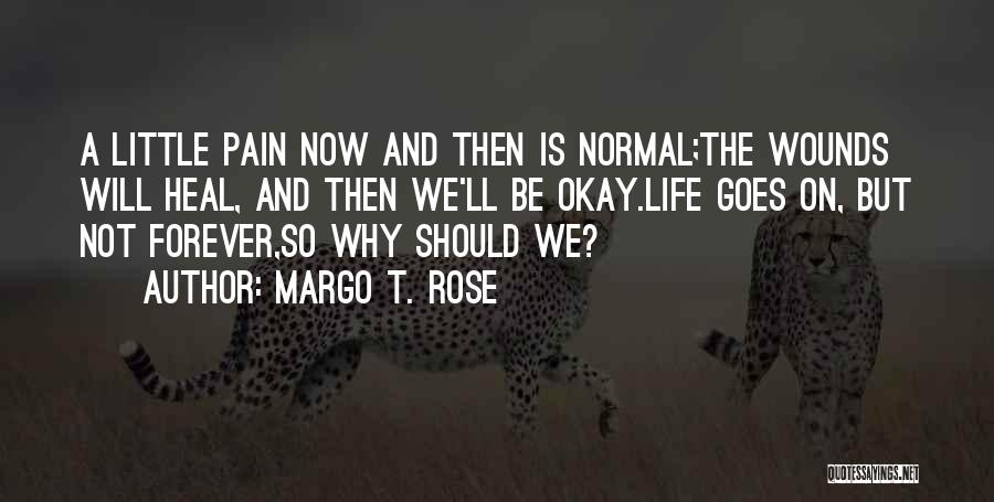 Margo T. Rose Quotes: A Little Pain Now And Then Is Normal;the Wounds Will Heal, And Then We'll Be Okay.life Goes On, But Not