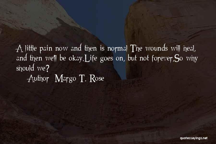 Margo T. Rose Quotes: A Little Pain Now And Then Is Normal;the Wounds Will Heal, And Then We'll Be Okay.life Goes On, But Not