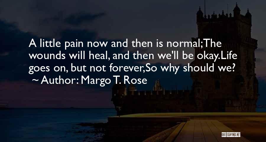 Margo T. Rose Quotes: A Little Pain Now And Then Is Normal;the Wounds Will Heal, And Then We'll Be Okay.life Goes On, But Not