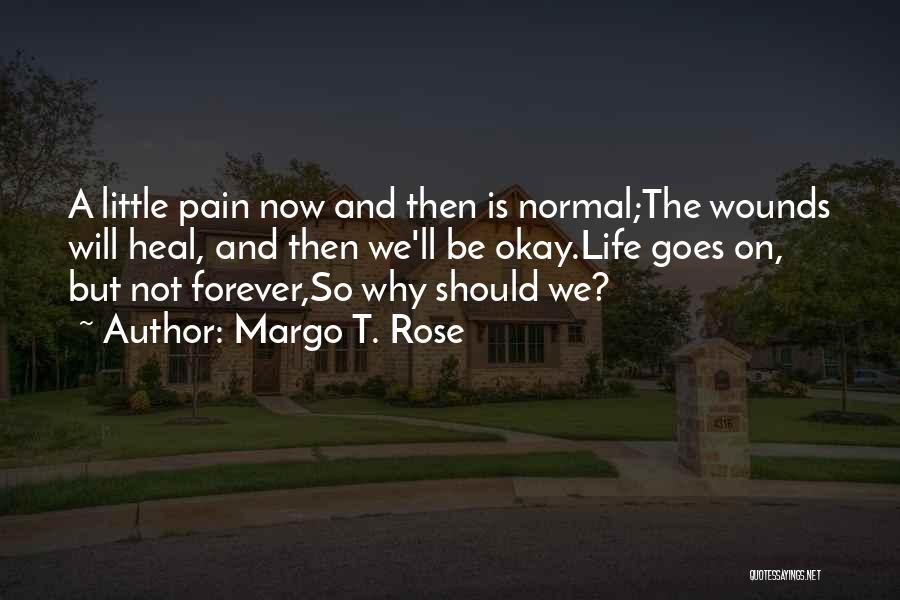 Margo T. Rose Quotes: A Little Pain Now And Then Is Normal;the Wounds Will Heal, And Then We'll Be Okay.life Goes On, But Not