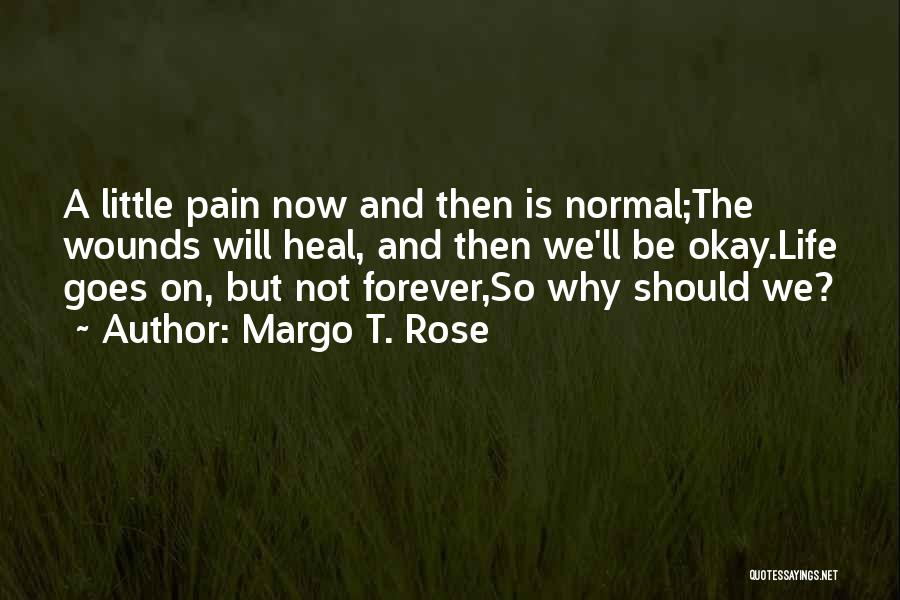 Margo T. Rose Quotes: A Little Pain Now And Then Is Normal;the Wounds Will Heal, And Then We'll Be Okay.life Goes On, But Not