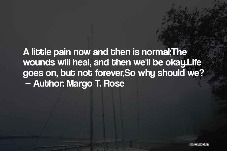Margo T. Rose Quotes: A Little Pain Now And Then Is Normal;the Wounds Will Heal, And Then We'll Be Okay.life Goes On, But Not
