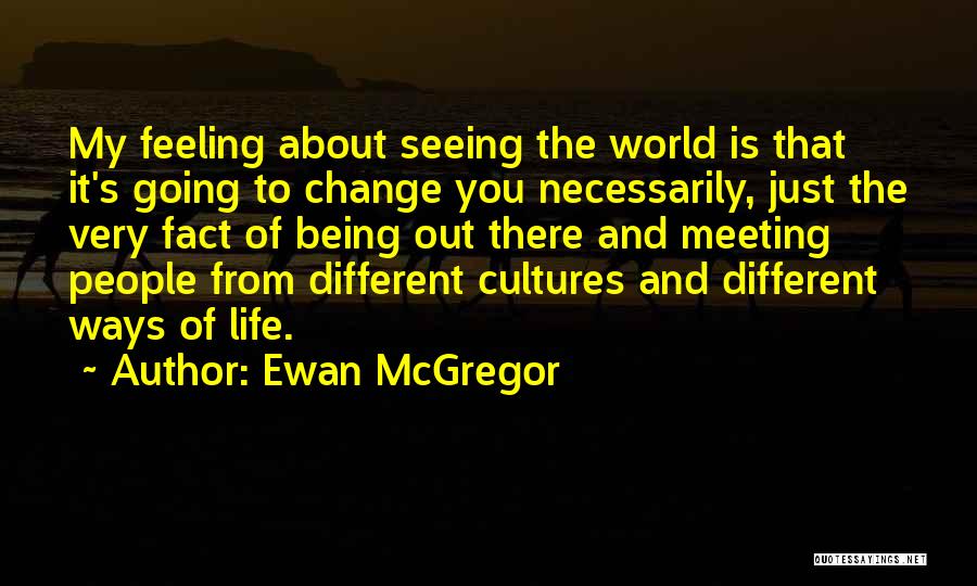 Ewan McGregor Quotes: My Feeling About Seeing The World Is That It's Going To Change You Necessarily, Just The Very Fact Of Being