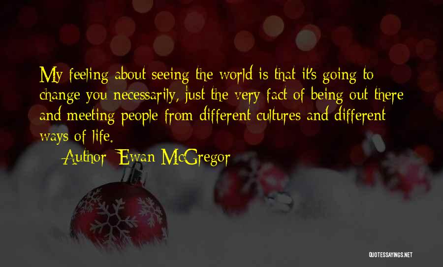 Ewan McGregor Quotes: My Feeling About Seeing The World Is That It's Going To Change You Necessarily, Just The Very Fact Of Being