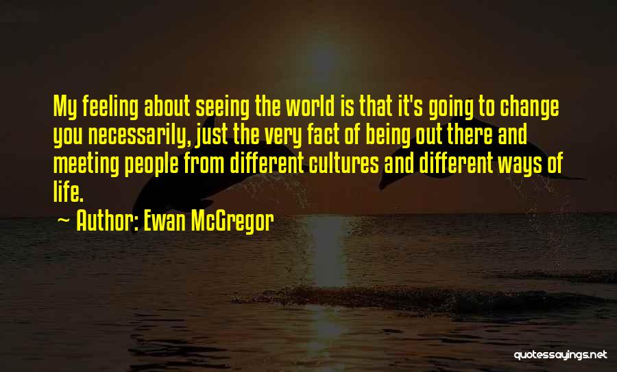 Ewan McGregor Quotes: My Feeling About Seeing The World Is That It's Going To Change You Necessarily, Just The Very Fact Of Being