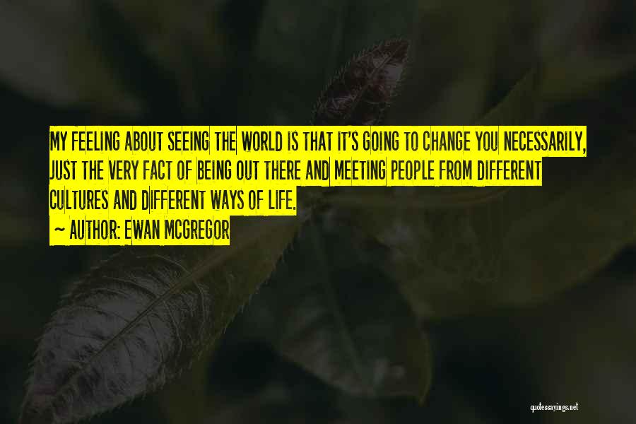 Ewan McGregor Quotes: My Feeling About Seeing The World Is That It's Going To Change You Necessarily, Just The Very Fact Of Being