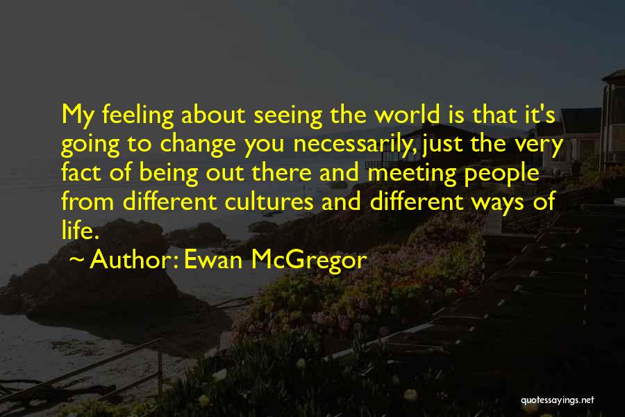 Ewan McGregor Quotes: My Feeling About Seeing The World Is That It's Going To Change You Necessarily, Just The Very Fact Of Being