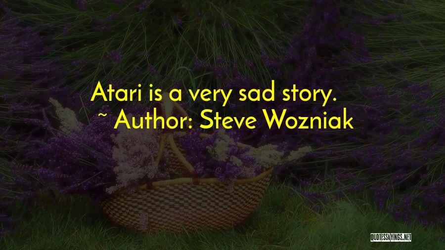 Steve Wozniak Quotes: Atari Is A Very Sad Story.