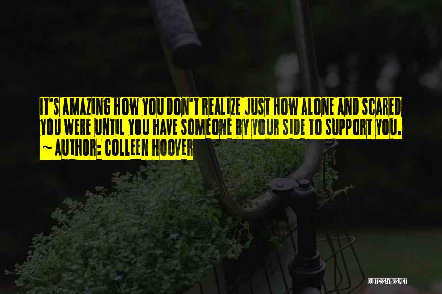Colleen Hoover Quotes: It's Amazing How You Don't Realize Just How Alone And Scared You Were Until You Have Someone By Your Side