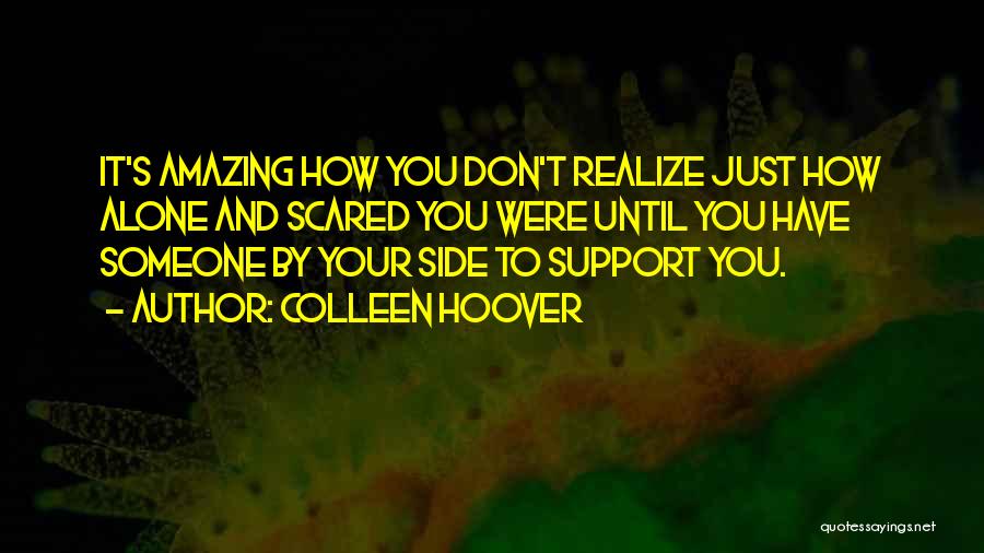 Colleen Hoover Quotes: It's Amazing How You Don't Realize Just How Alone And Scared You Were Until You Have Someone By Your Side