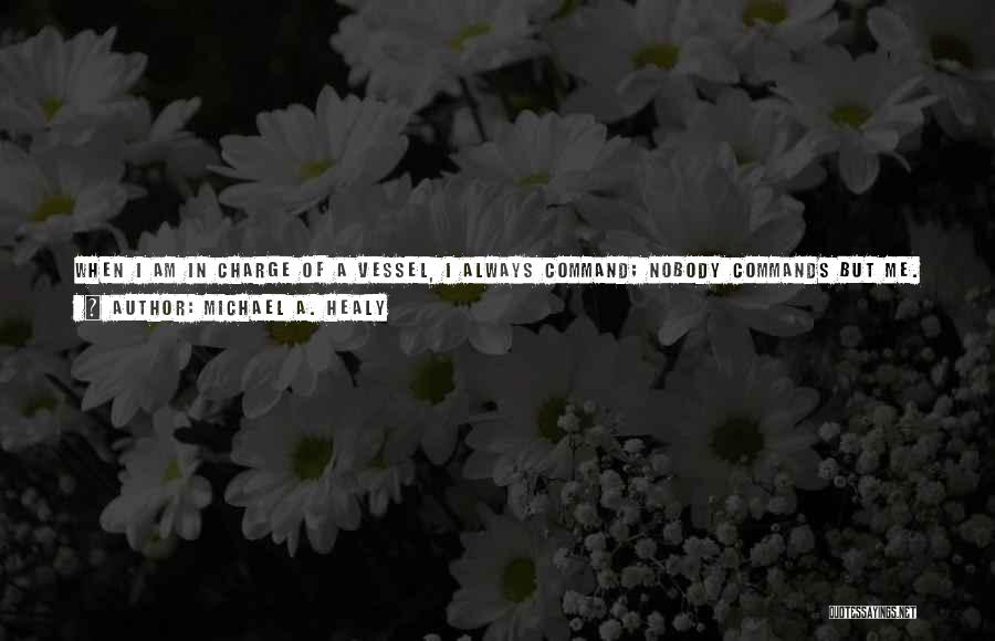 Michael A. Healy Quotes: When I Am In Charge Of A Vessel, I Always Command; Nobody Commands But Me. I Take All The Responsibility,