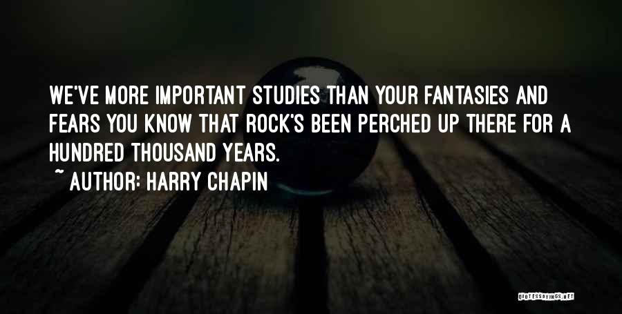 Harry Chapin Quotes: We've More Important Studies Than Your Fantasies And Fears You Know That Rock's Been Perched Up There For A Hundred