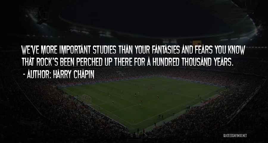 Harry Chapin Quotes: We've More Important Studies Than Your Fantasies And Fears You Know That Rock's Been Perched Up There For A Hundred