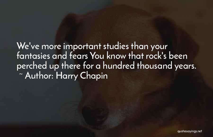 Harry Chapin Quotes: We've More Important Studies Than Your Fantasies And Fears You Know That Rock's Been Perched Up There For A Hundred
