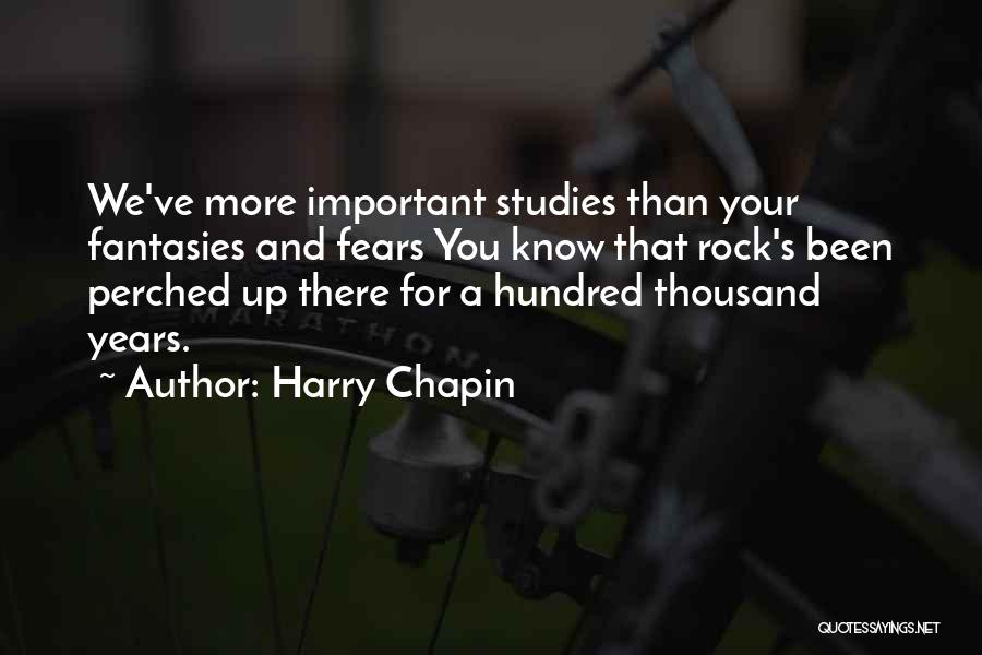 Harry Chapin Quotes: We've More Important Studies Than Your Fantasies And Fears You Know That Rock's Been Perched Up There For A Hundred
