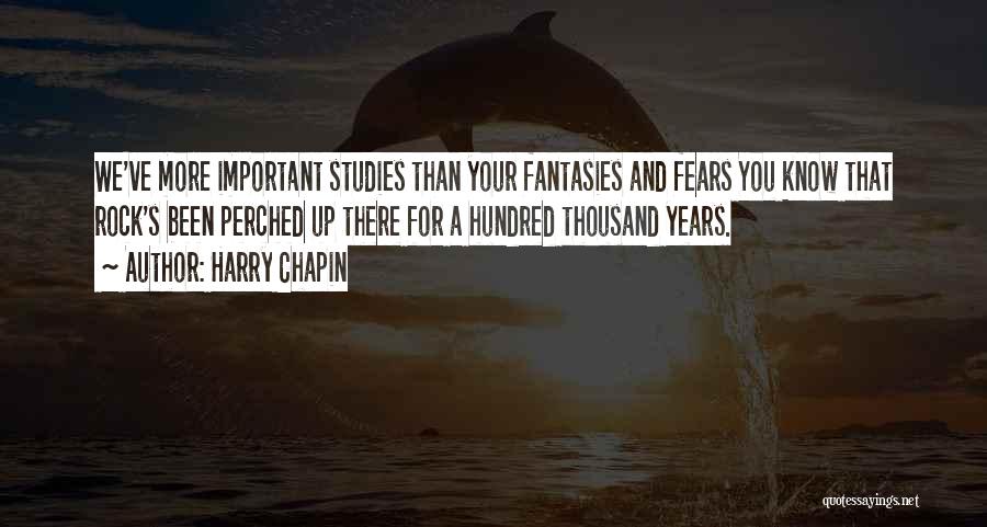 Harry Chapin Quotes: We've More Important Studies Than Your Fantasies And Fears You Know That Rock's Been Perched Up There For A Hundred