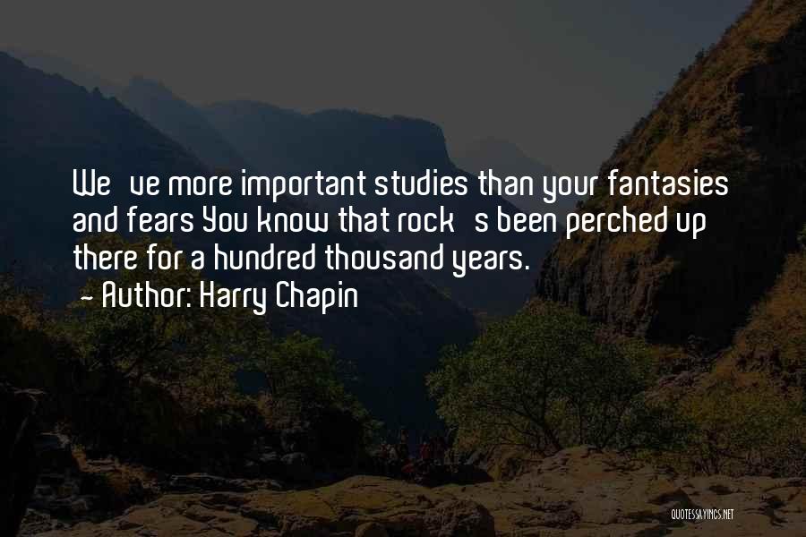 Harry Chapin Quotes: We've More Important Studies Than Your Fantasies And Fears You Know That Rock's Been Perched Up There For A Hundred