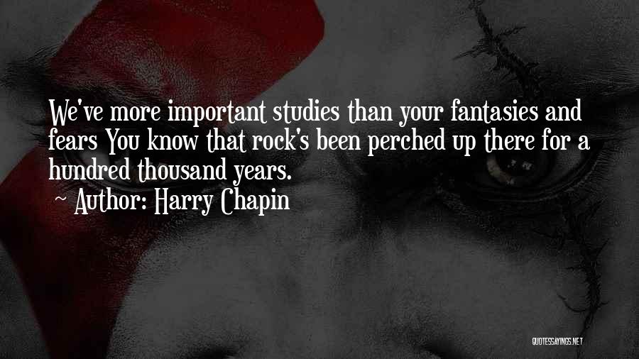 Harry Chapin Quotes: We've More Important Studies Than Your Fantasies And Fears You Know That Rock's Been Perched Up There For A Hundred