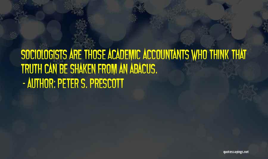 Peter S. Prescott Quotes: Sociologists Are Those Academic Accountants Who Think That Truth Can Be Shaken From An Abacus.