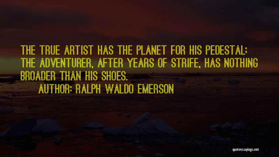 Ralph Waldo Emerson Quotes: The True Artist Has The Planet For His Pedestal; The Adventurer, After Years Of Strife, Has Nothing Broader Than His