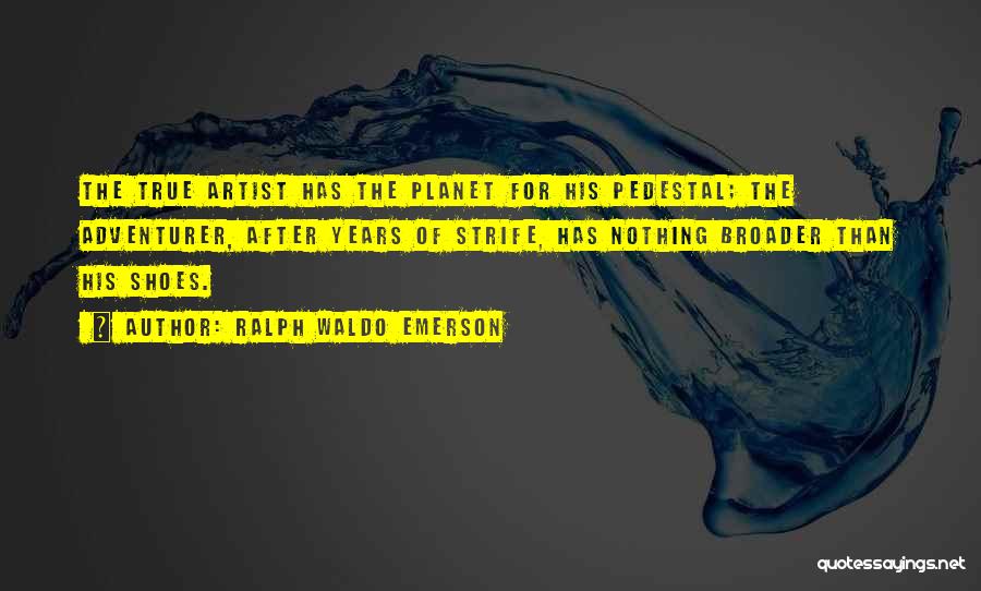 Ralph Waldo Emerson Quotes: The True Artist Has The Planet For His Pedestal; The Adventurer, After Years Of Strife, Has Nothing Broader Than His
