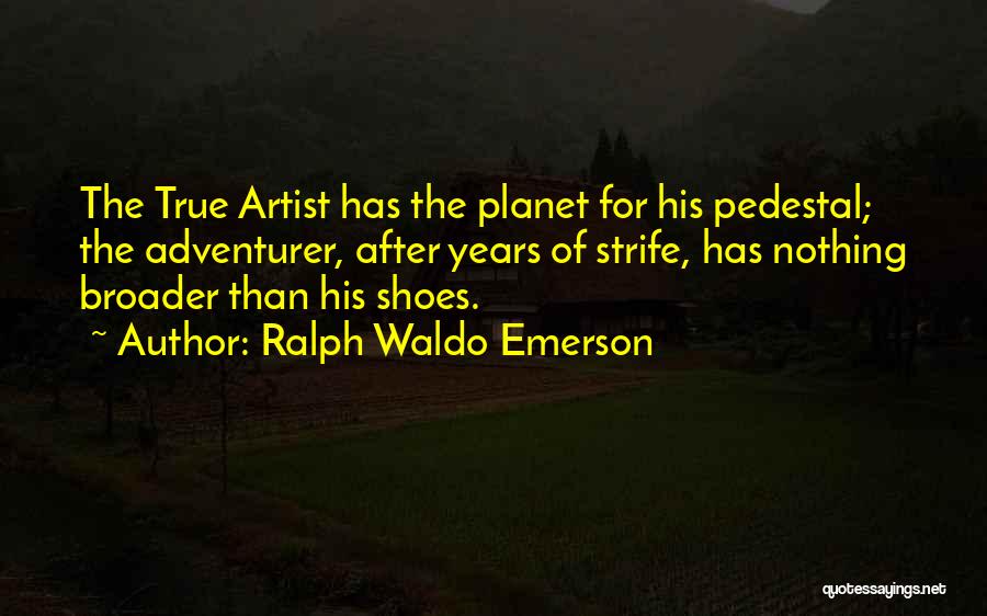 Ralph Waldo Emerson Quotes: The True Artist Has The Planet For His Pedestal; The Adventurer, After Years Of Strife, Has Nothing Broader Than His