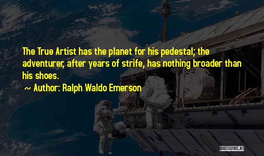 Ralph Waldo Emerson Quotes: The True Artist Has The Planet For His Pedestal; The Adventurer, After Years Of Strife, Has Nothing Broader Than His