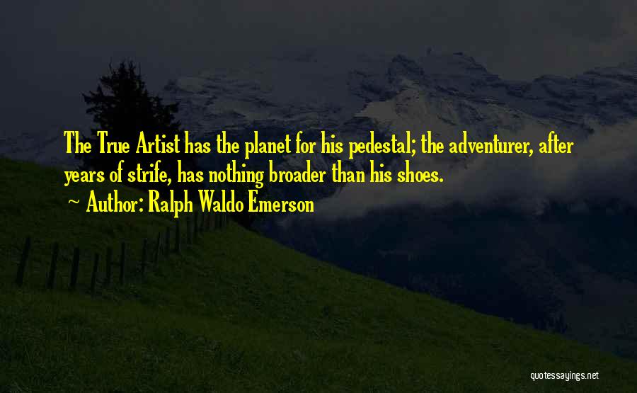 Ralph Waldo Emerson Quotes: The True Artist Has The Planet For His Pedestal; The Adventurer, After Years Of Strife, Has Nothing Broader Than His