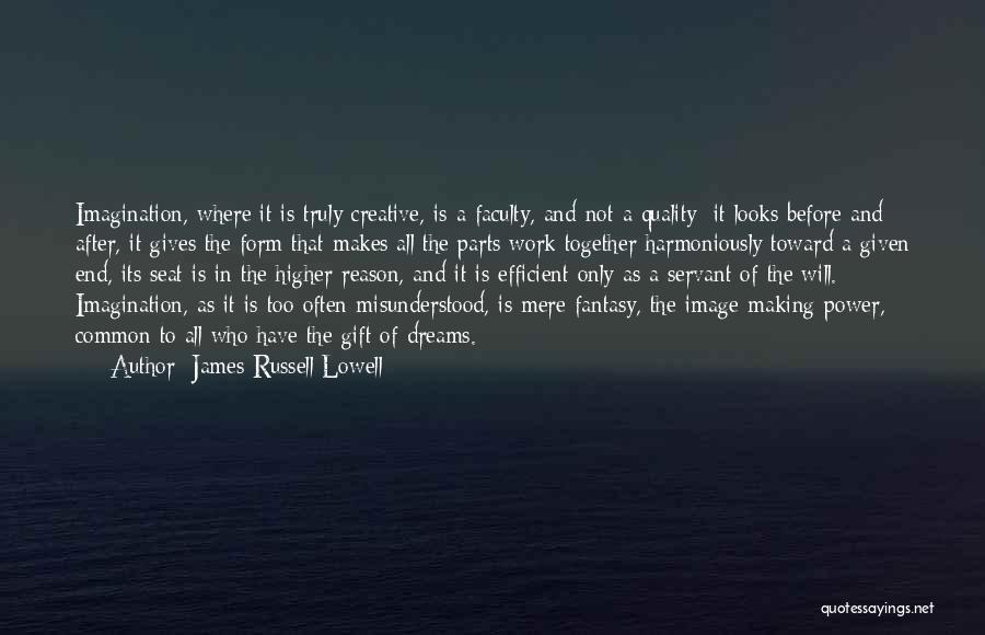 James Russell Lowell Quotes: Imagination, Where It Is Truly Creative, Is A Faculty, And Not A Quality; It Looks Before And After, It Gives