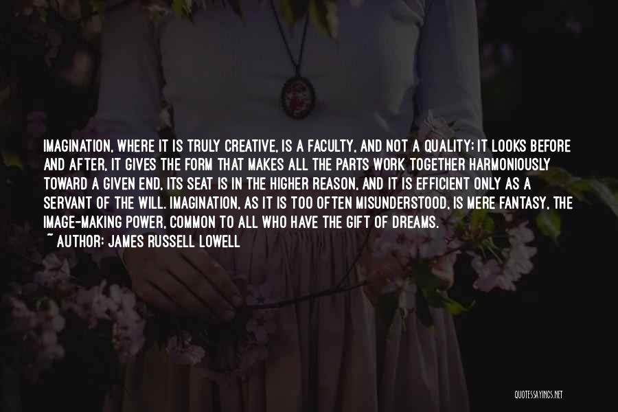 James Russell Lowell Quotes: Imagination, Where It Is Truly Creative, Is A Faculty, And Not A Quality; It Looks Before And After, It Gives