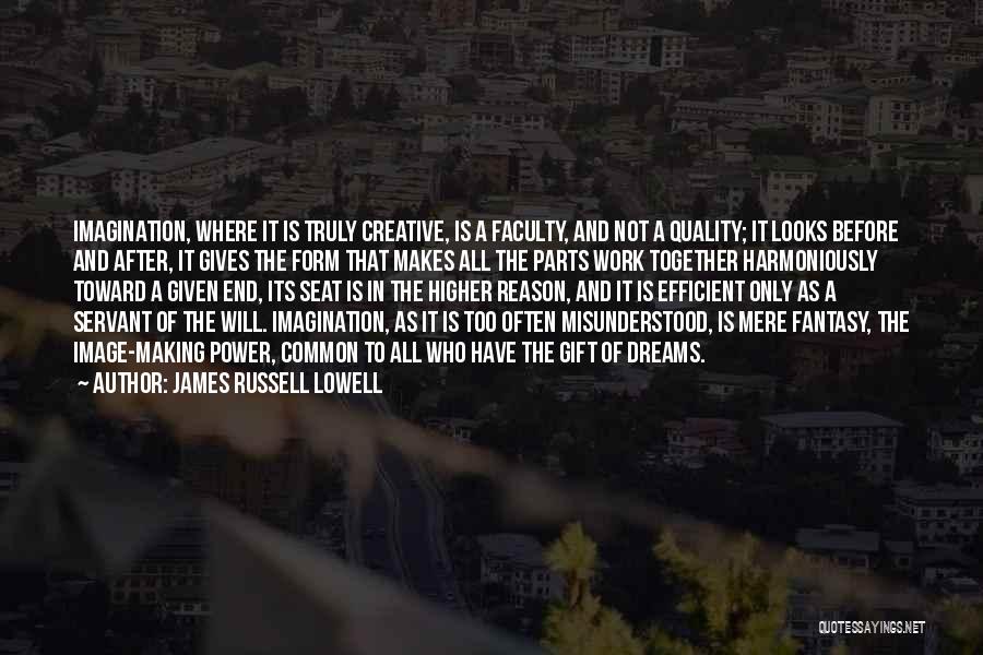 James Russell Lowell Quotes: Imagination, Where It Is Truly Creative, Is A Faculty, And Not A Quality; It Looks Before And After, It Gives