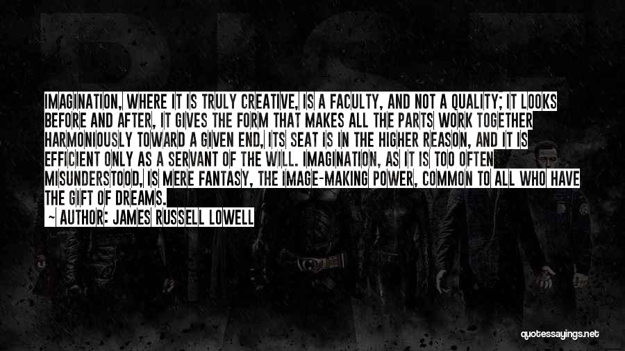 James Russell Lowell Quotes: Imagination, Where It Is Truly Creative, Is A Faculty, And Not A Quality; It Looks Before And After, It Gives