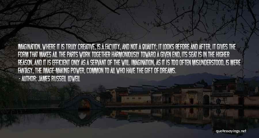 James Russell Lowell Quotes: Imagination, Where It Is Truly Creative, Is A Faculty, And Not A Quality; It Looks Before And After, It Gives