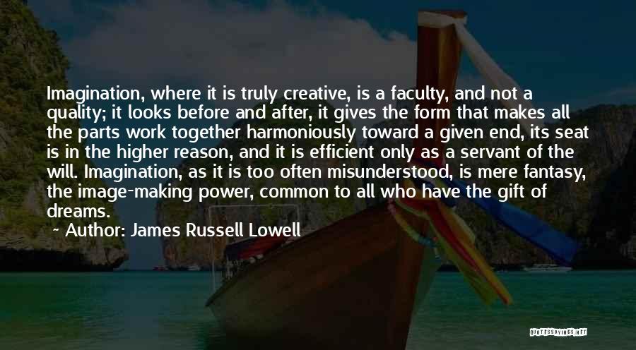 James Russell Lowell Quotes: Imagination, Where It Is Truly Creative, Is A Faculty, And Not A Quality; It Looks Before And After, It Gives
