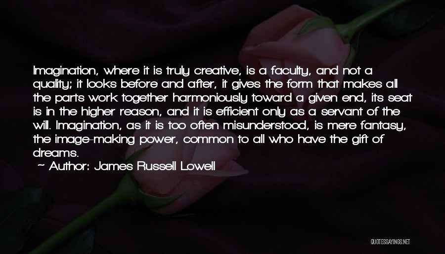 James Russell Lowell Quotes: Imagination, Where It Is Truly Creative, Is A Faculty, And Not A Quality; It Looks Before And After, It Gives