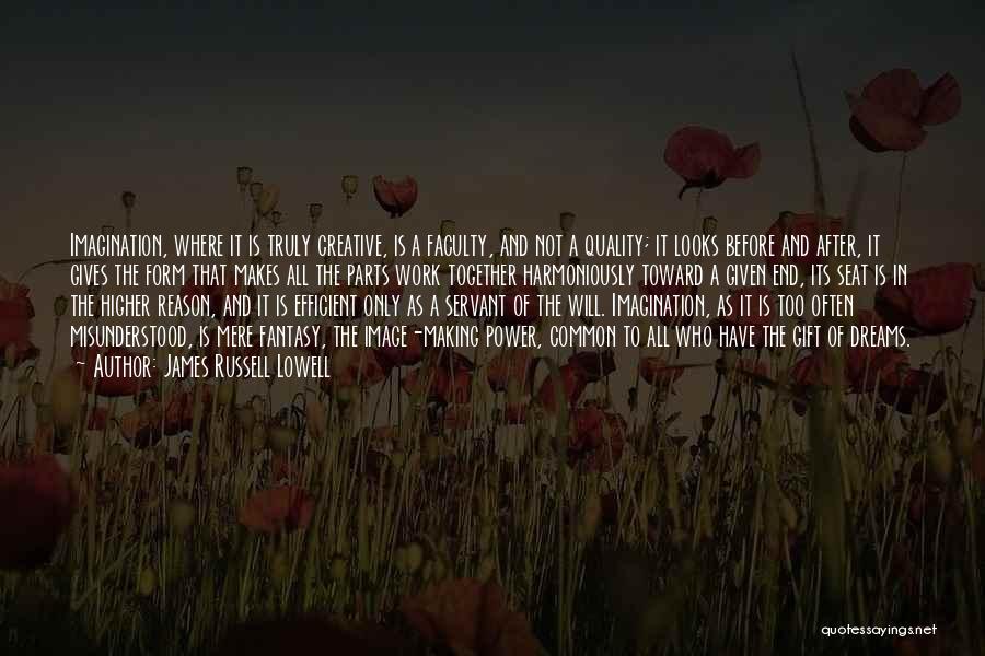 James Russell Lowell Quotes: Imagination, Where It Is Truly Creative, Is A Faculty, And Not A Quality; It Looks Before And After, It Gives