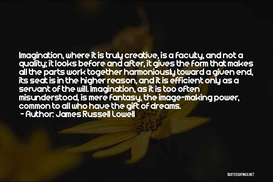 James Russell Lowell Quotes: Imagination, Where It Is Truly Creative, Is A Faculty, And Not A Quality; It Looks Before And After, It Gives