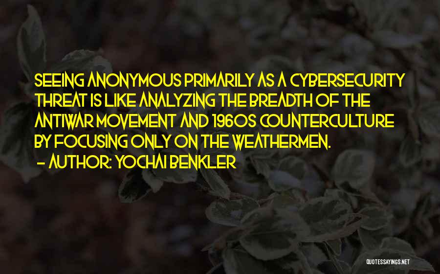 Yochai Benkler Quotes: Seeing Anonymous Primarily As A Cybersecurity Threat Is Like Analyzing The Breadth Of The Antiwar Movement And 1960s Counterculture By