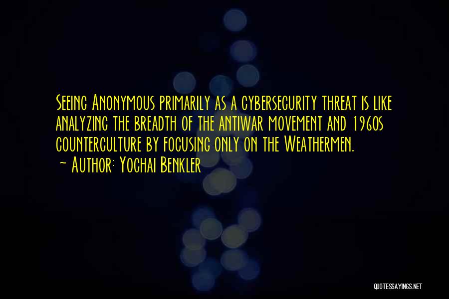 Yochai Benkler Quotes: Seeing Anonymous Primarily As A Cybersecurity Threat Is Like Analyzing The Breadth Of The Antiwar Movement And 1960s Counterculture By