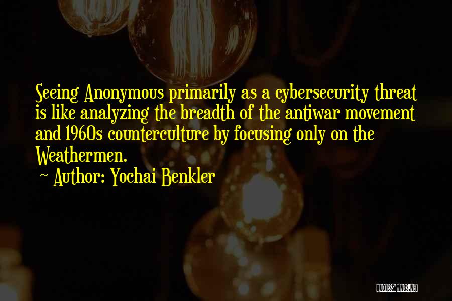 Yochai Benkler Quotes: Seeing Anonymous Primarily As A Cybersecurity Threat Is Like Analyzing The Breadth Of The Antiwar Movement And 1960s Counterculture By