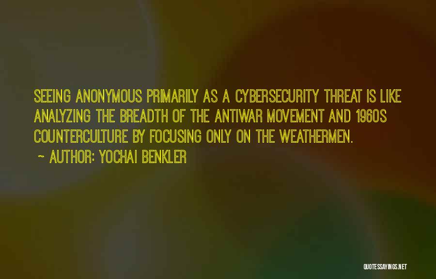 Yochai Benkler Quotes: Seeing Anonymous Primarily As A Cybersecurity Threat Is Like Analyzing The Breadth Of The Antiwar Movement And 1960s Counterculture By