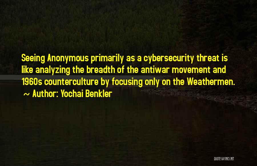 Yochai Benkler Quotes: Seeing Anonymous Primarily As A Cybersecurity Threat Is Like Analyzing The Breadth Of The Antiwar Movement And 1960s Counterculture By