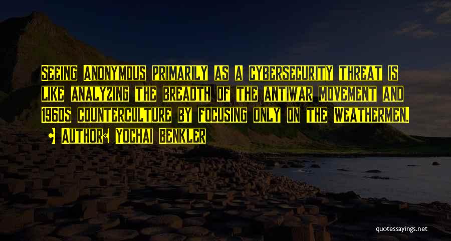 Yochai Benkler Quotes: Seeing Anonymous Primarily As A Cybersecurity Threat Is Like Analyzing The Breadth Of The Antiwar Movement And 1960s Counterculture By