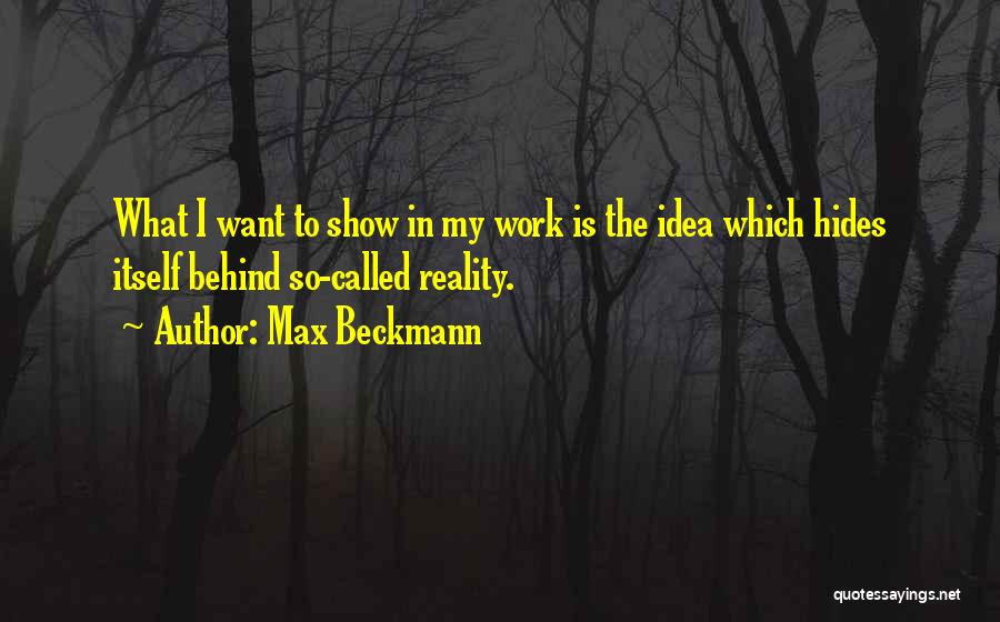 Max Beckmann Quotes: What I Want To Show In My Work Is The Idea Which Hides Itself Behind So-called Reality.