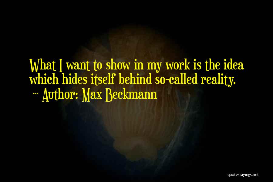 Max Beckmann Quotes: What I Want To Show In My Work Is The Idea Which Hides Itself Behind So-called Reality.